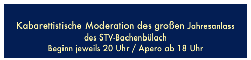 
Kabarettistische Moderation des großen Jahresanlass 
des STV-Bachenbülach
Beginn jeweils 20 Uhr / Apero ab 18 Uhr